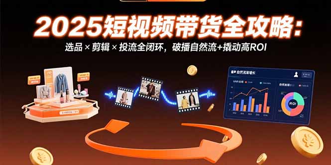 （15513期）2025短视频带货全攻略：选品×剪辑×投流全闭环，破播自然流+撬动高ROI-三石资源库