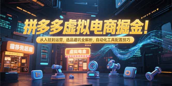 （15330期）拼多多虚拟电商掘金：从入驻到运营，选品避坑全解析，自动化工具配置技巧-三石资源库