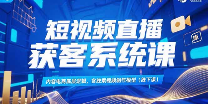 （15282期）短视频直播获客系统课，内容电商底层逻辑，含线索视频制作模型(线下课)-三石资源库
