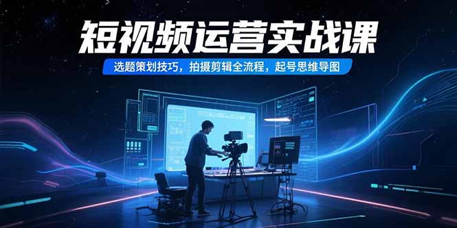 （15375期）短视频运营实战课，选题策划技巧，拍摄剪辑全流程，起号思维导图-三石资源库