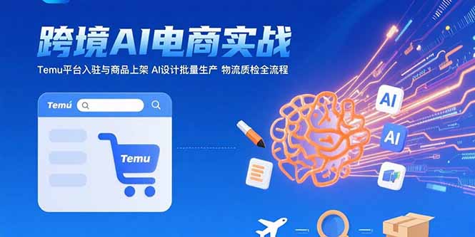 （15526期）AI+跨境电商实战：Temu平台入驻与商品上架 AI设计批量生产 物流质检全流程-三石资源库