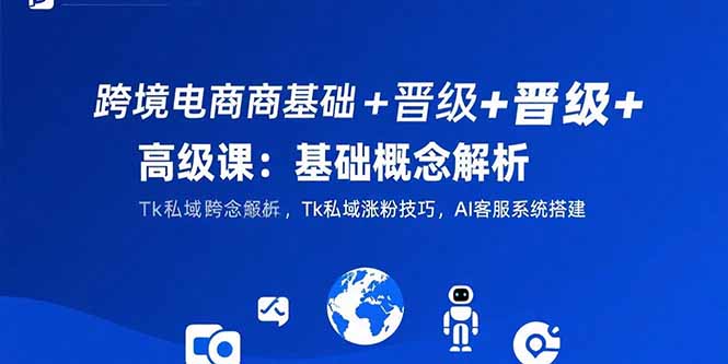 （15496期）跨境电商基础+晋级+高级课：基础概念解析,Tk私域涨粉技巧,AI客服系统搭建-三石资源库