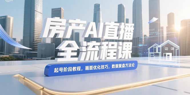 （15363期）房产AI直播全流程课，起号阶段教程，画面优化技巧，数据复盘方法论-三石资源库