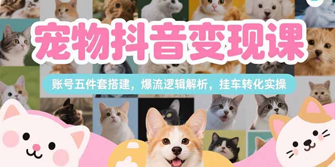 （15379期）宠物抖音变现课，账号五件套搭建，爆流逻辑解析，挂车转化实操-三石资源库