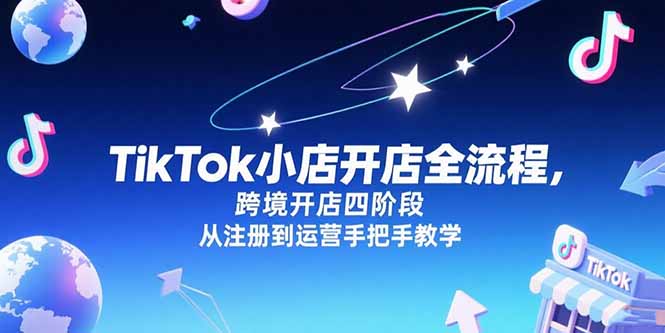 （15285期）TikTok小店开店全流程，跨境开店四阶段，从注册到运营手把手教学-三石资源库