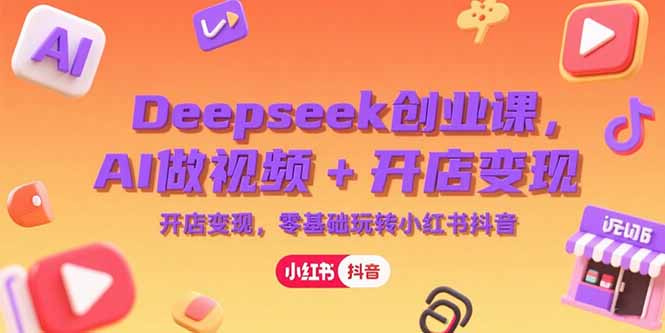 (15286期)Deepseek创业课,AI做视频+开店变现,零基础玩转小红书抖音-三石资源库