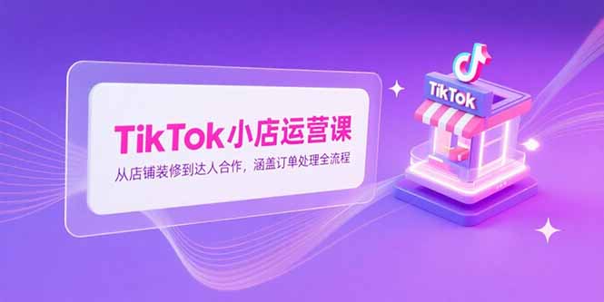 （15290期）TikTok小店运营课，从店铺装修到达人合作，涵盖订单处理全流程-三石资源库