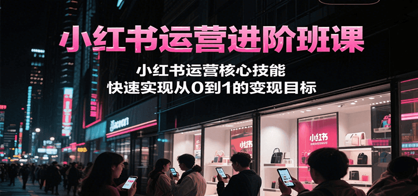 小红书运营进阶班课,小红书运营核心技能,快速实现从0到1的变现目标-三石资源库