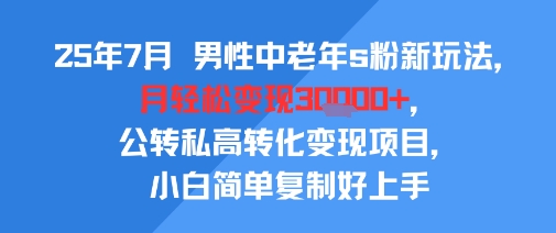 25年7月男性中老年s粉新玩法，月轻松变现3W+，公转私高转化变现项目，小白简单复制好上手-三石资源库