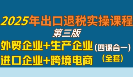 2025年出口退税实操课程，外贸企业+生产企业+进口企业+跨境电商-三石资源库