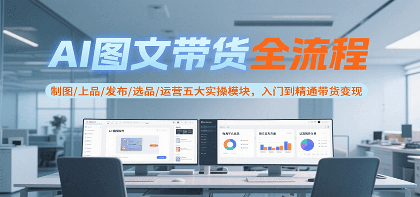 AI图文带货全流程,制图/上品/发布/选品/运营五大实操模块,入门到精通带货变现-三石资源库
