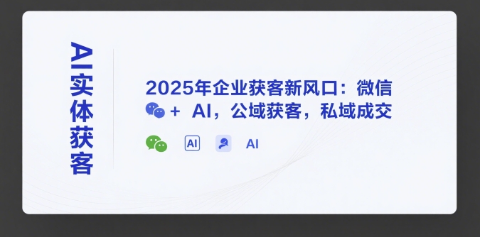 AI实体获客，2025年企业获客新风口：微信+ AI，公域获客，私域成交-三石资源库