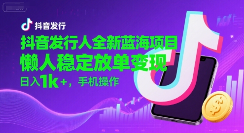 抖音发行人全新蓝海项目，懒人稳定放单变现,，日入1k+，手机操作【揭秘】-三石资源库