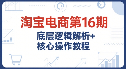 淘宝电商第16期，底层逻辑解析+核心操作教程，运营、推广提升能力的必学课程+配套资料-三石资源库