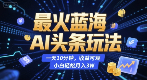 最火蓝海AI头条玩法，一天10分钟，收益可观，小白轻松月入3W【揭秘】-三石资源库