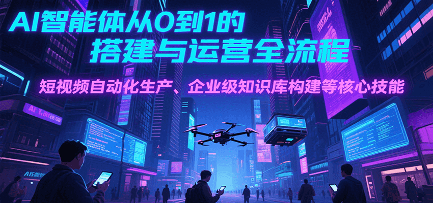 AI智能体从0到1的搭建与运营全流程，短视频自动化生产、企业级知识库构建等核心技能-三石资源库