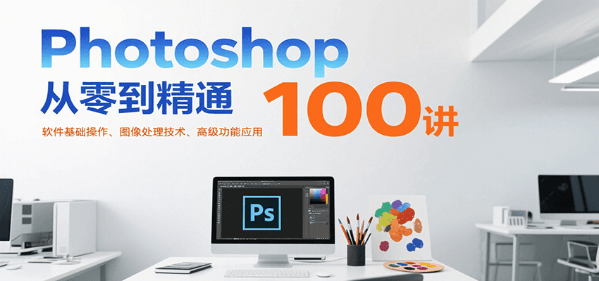 Photoshop从零到精通100讲:软件基础操作、图像处理技术、高级功能应用-三石资源库