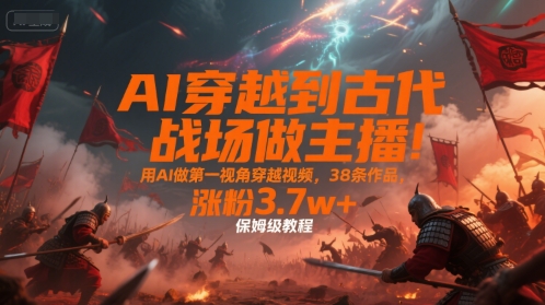 AI穿越到古代战场做主播！用AI做第一视角穿越视频，38条作品，涨粉3.7w+，保姆级教程-三石资源库