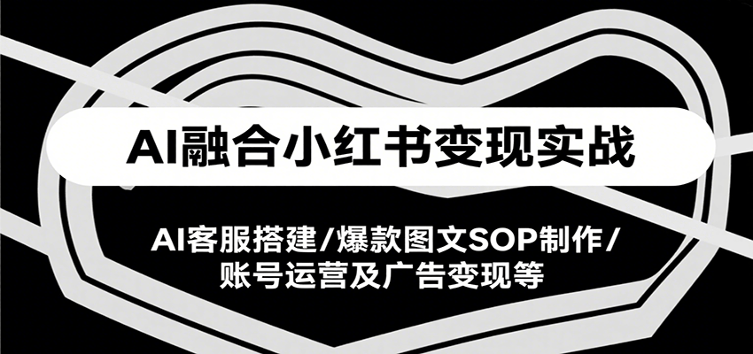 AI融合小红书变现实战课，AI客服搭建/爆款图文SOP制作/账号运营及广告变现等-三石资源库