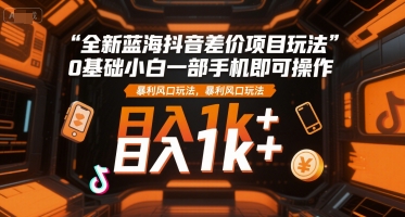 全新蓝海抖音差价项目玩法，0基础小白一部手机即可操作，暴利风口玩法，日入1k+【揭秘】-三石资源库