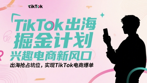 TikTok出海掘金计划，兴趣电商新风口，出海抢占坑位，实现TikTok电商爆单-三石资源库