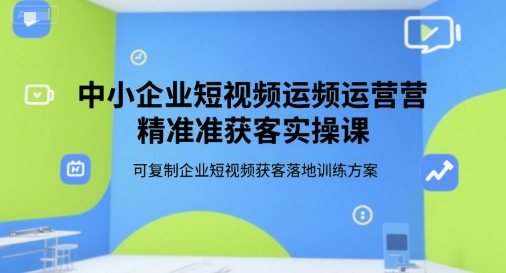 中小企业短视频运营精准获客实操课，可复制企业短视频获客落地训练方案-三石资源库