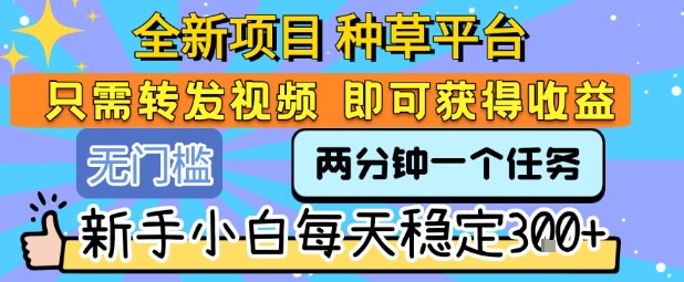 全新项目 种草平台 只需要转发任务视频 即可获得收益 新手小白每天稳定3张+【揭秘】-三石资源库