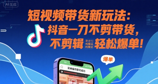 短视频带货新玩法：抖音一刀不剪带货，不剪辑，纯搬运，新手也能轻松爆单!-三石资源库