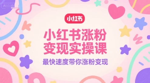 小红书涨粉变现实操课，最快速度带你涨粉变现-三石资源库