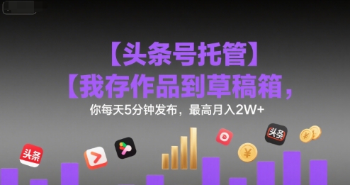 【头条号托管 】我存作品到草稿箱，你每天5分钟发布，最高月入2W+【揭秘】-三石资源库