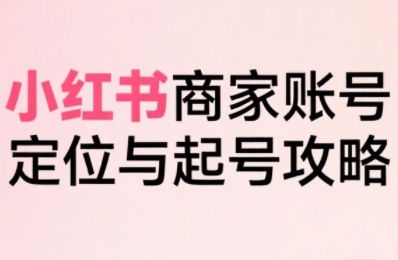 小红书电商全链路实战从定位到爆单，系统拆解小红书商家起号全流程-三石资源库