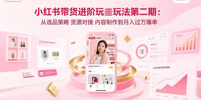 （15719期）小红书带货进阶玩法第二期：从选品策略 货源对接 内容制作到月入过万爆单-三石资源库