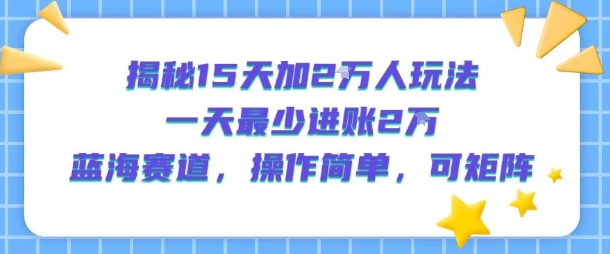 揭秘15天加2W人玩法，一天最少2万进账，蓝海赛道，操作简单，可矩阵-三石资源库