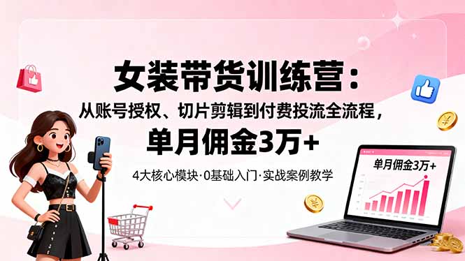 (16270期)女装带货特训营:从账号授权、切片剪辑到付费投流全流程,单月佣金3万+-三石资源库