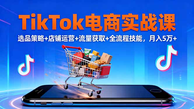 (16422期)TikTok电商实战课10月,选品策略+店铺运营+流量获取+全流程技能,月入5万+-三石资源库