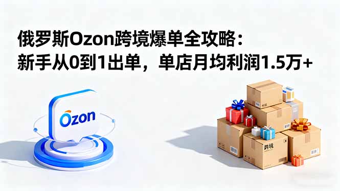 （16274期）俄罗斯Ozon跨境爆单全攻略：新手从0到1出单，单店月均利润1.5万+-三石资源库
