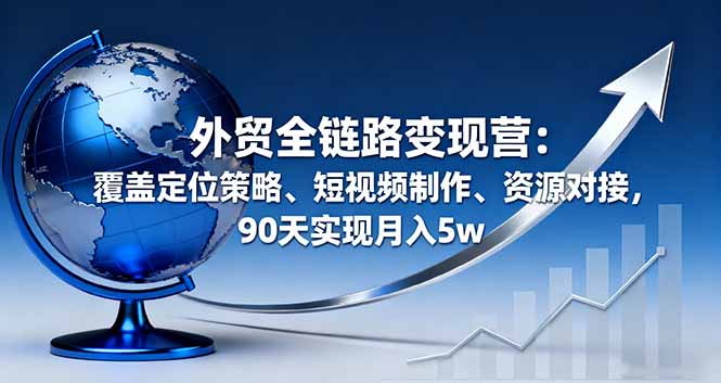 (16173期)外贸全链路变现营:覆盖定位策略、短视频制作、资源对接,90天实现月入5w-三石资源库