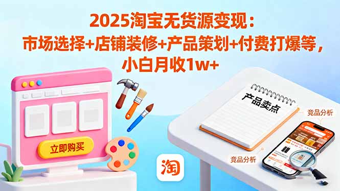 (16350期)2025淘宝无货源变现:市场选择+店铺装修+产品策划+付费打爆等 小白月收1w+-三石资源库