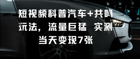 短视频科普汽车+共鸣玩法，流量巨猛实测当天变现7张-三石资源库