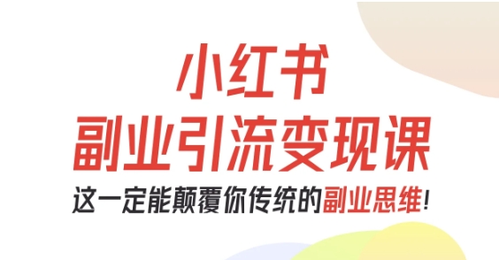 小红书副业引流变现课，从0-1跑通副业项目，这一定能颠覆你传统的副业思维-三石资源库