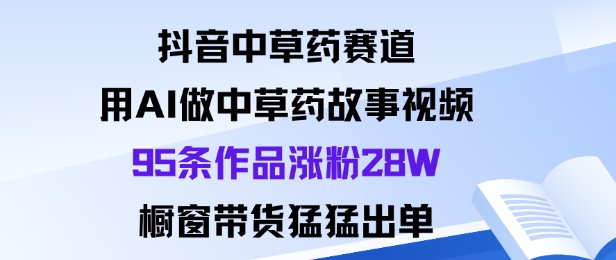 抖音中草药赛道,用Al做中草药故事视频95条作品涨粉28W,橱窗带货猛出单-三石资源库