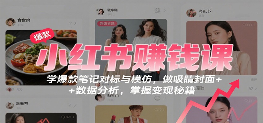 小红书赚钱课:学爆款笔记对标与模仿,做吸睛封面 + 数据分析,掌握变现秘籍-三石资源库