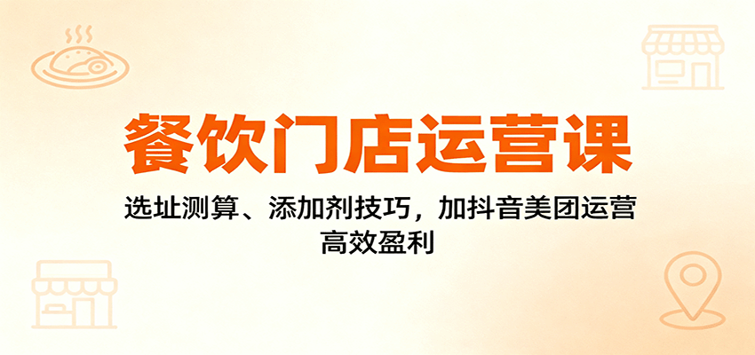 餐饮门店运营课:选址测算、添加剂技巧,加抖音美团运营,高效盈利-三石资源库