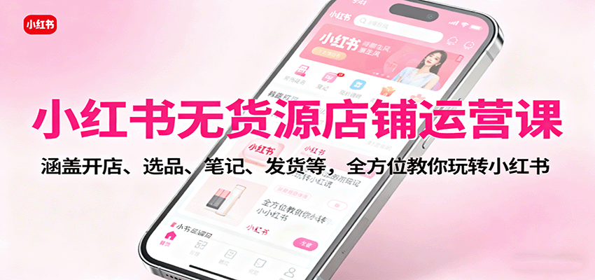 小红书无货源店铺运营课：涵盖开店、选品、笔记、发货等，全方位教你玩转小红书-三石资源库