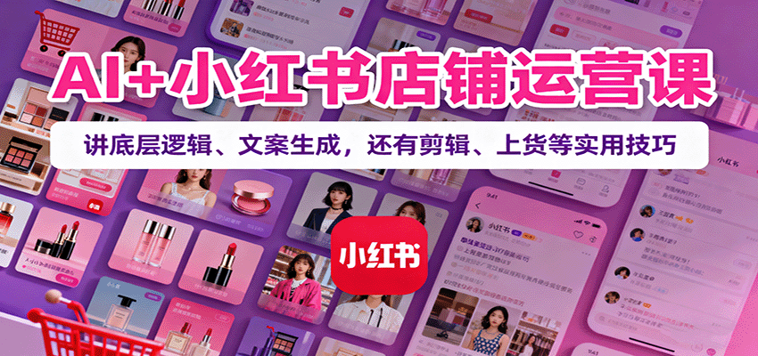 AI+小红书店铺运营课：讲底层逻辑、文案生成，还有剪辑、上货等实用技巧-三石资源库