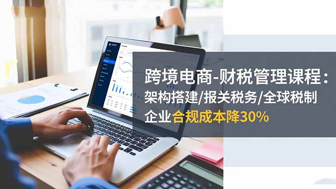 （16509期）跨境电商-财税管理课程：架构搭建/报关税务/全球税制，企业合规成本降30%-三石资源库