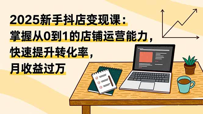 （16606期）2025新手抖店变现课：掌握从0到1的店铺运营能力，快速提升转化率,月收过万-三石资源库
