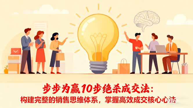 （16465期）步步为赢10步绝杀成交法：构建完整的销售思维体系，掌握高效成交核心心法-三石资源库