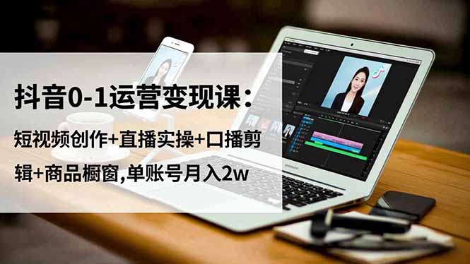 （16585期）抖音0-1运营变现课：短视频创作+直播实操+口播剪辑+商品橱窗,单账号月入2w-三石资源库