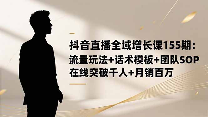 （16586期）抖音直播全域增长课155期：流量玩法+话术模板+团队SOP，在线突破千人+...-三石资源库